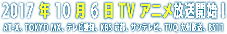 2017年10月TVアニメ放送開始！AT-X、TOKYO MX、テレビ愛知、KBS京都、サンテレビ、TVQ九州放送、BS11